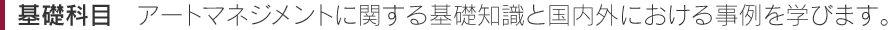 基礎科目　アートマネジメントに関する基礎知識と国内外における事例を学びます。